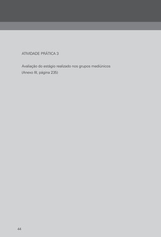44
ATIVIDADE PRÁTICA 3
Avaliação do estágio realizado nos grupos mediúnicos
(Anexo III, página 235)
 