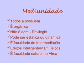 Mediunidade
Todos a possuem
È orgânica
Não é dom - Privilégio
Pode ser estática ou dinâmica
È faculdade de Intermediação
Efeitos Inteligentes/ Ef.Físicos
È faculdade natural da Alma
 