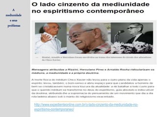 http://www.expedienteonline.com.br/o-lado-cinzento-da-mediunidade-no-
espiritismo-contemporaneo/
A
mediunidade
e seus
problemas
 