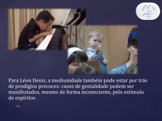 Para Léon Denis, a mediunidade também pode estar por trás
de prodígios precoces: casos de genialidade podem ser
manifestados, mesmo de forma inconsciente, pelo estímulo
de espíritos
 