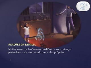 REAÇÕES DA FAMÍLIA
Muitas vezes, os fenómenos mediúnicos com crianças
perturbam mais aos pais do que a elas próprias.
 