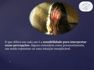 O que difere em cada um é a sensibilidade para interpretar
essas percepções. Alguns entendem como pressentimento,
um medo repentino ou uma intuição inexplicável.
 