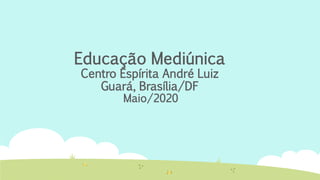 Educação Mediúnica
Centro Espírita André Luiz
Guará, Brasília/DF
Maio/2020
 