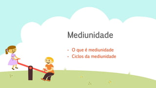 Mediunidade
• O que é mediunidade
• Ciclos da mediunidade
 