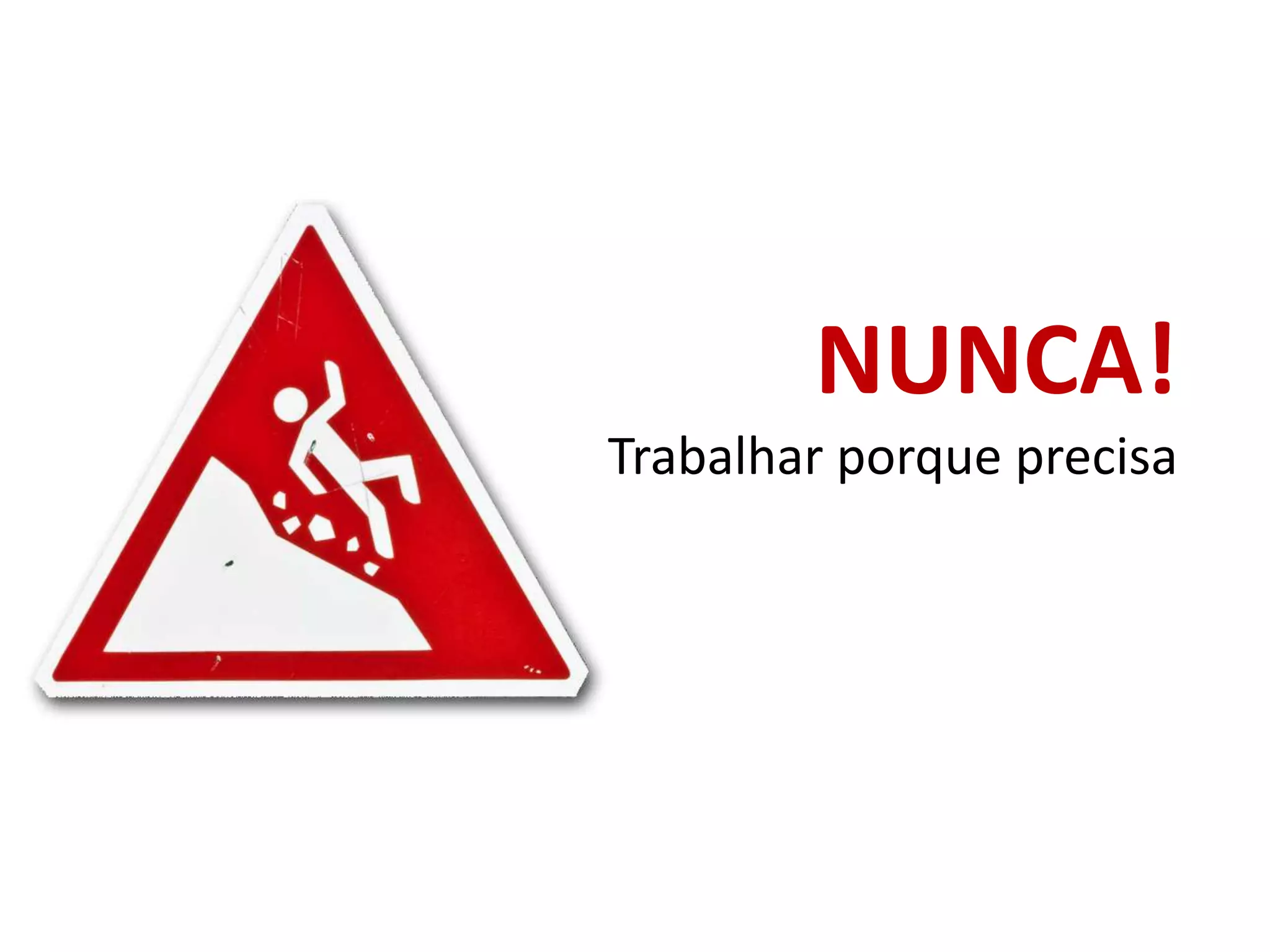 NUNCA!Trabalhar porque precisa