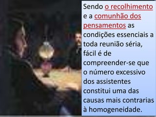 Sendo o recolhimento
e a comunhão dos
pensamentos as
condições essenciais a
toda reunião séria,
fácil é de
compreender-se que
o número excessivo
dos assistentes
constitui uma das
causas mais contrarias
à homogeneidade.
 