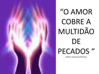 “O AMOR
COBRE A
MULTIDÃO
DE
PECADOS “PEDRO / ATOS DOS APOSTOLOS
 