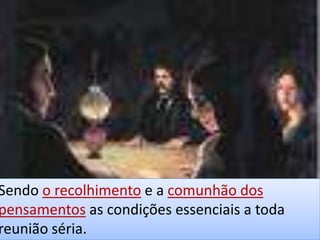 Sendo o recolhimento e a comunhão dos
pensamentos as condições essenciais a toda
reunião séria.
 