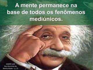 A mente permanece na 
base de todos os fenômenos 
mediúnicos. 
ANDRÉ LUIZ 
Nos Domínios da 
Mediunidade – p. 15 
 