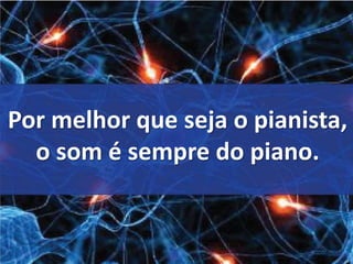 Por melhor que seja o pianista, 
o som é sempre do piano. 
 