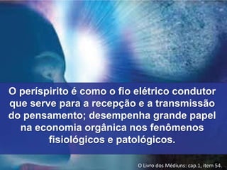 O períspirito é como o fio elétrico condutor 
que serve para a recepção e a transmissão 
do pensamento; desempenha grande papel 
na economia orgânica nos fenômenos 
fisiológicos e patológicos. 
O Livro dos Médiuns: cap.1, item 54. 
 