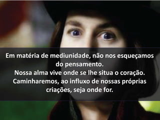Em matéria de mediunidade, não nos esqueçamos 
do pensamento. 
Nossa alma vive onde se lhe situa o coração. 
Caminharemos, ao influxo de nossas próprias 
criações, seja onde for. 
 