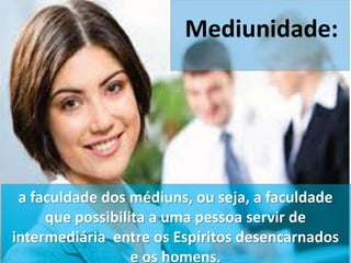 Mediunidade: 
a faculdade dos médiuns, ou seja, a faculdade 
que possibilita a uma pessoa servir de 
intermediária entre os Espíritos desencarnados 
e os homens. 
 