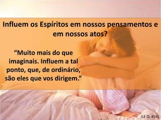 Influem os Espíritos em nossos pensamentos e 
em nossos atos? 
“Muito mais do que 
imaginais. Influem a tal 
ponto, que, de ordinário, 
são eles que vos dirigem.” 
(LE Q. 459) 
 