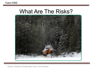 Yukon EMS
What Are The Risks?
Vibrant, Healthy & Sustainable Yukon Communities
 