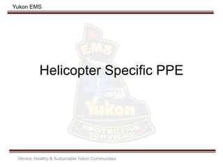 Yukon EMS
Helicopter Specific PPE
Vibrant, Healthy & Sustainable Yukon Communities
 