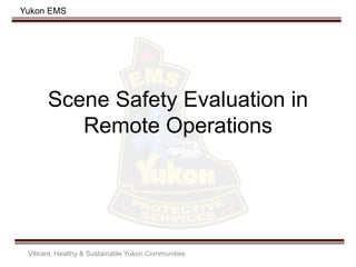 Yukon EMS
Scene Safety Evaluation in
Remote Operations
Vibrant, Healthy & Sustainable Yukon Communities
 