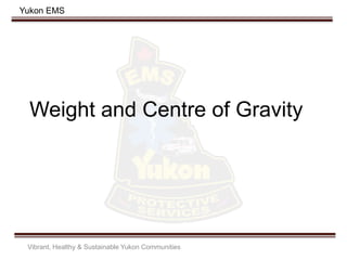 Yukon EMS
Weight and Centre of Gravity
Vibrant, Healthy & Sustainable Yukon Communities
 