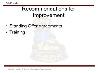 Yukon EMS
Recommendations for
Improvement
• Standing Offer Agreements
• Training
Vibrant, Healthy & Sustainable Yukon Communities
 