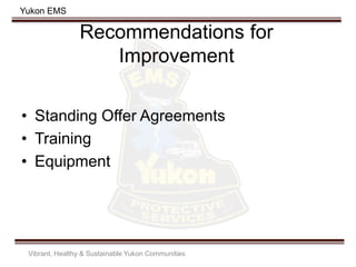 Yukon EMS
Recommendations for
Improvement
• Standing Offer Agreements
• Training
• Equipment
Vibrant, Healthy & Sustainable Yukon Communities
 