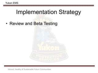 Yukon EMS
Implementation Strategy
• Review and Beta Testing
Vibrant, Healthy & Sustainable Yukon Communities
 