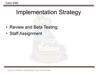 Yukon EMS
Implementation Strategy
• Review and Beta Testing
• Staff Assignment
Vibrant, Healthy & Sustainable Yukon Communities
 