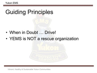 Yukon EMS
Guiding Principles
• When in Doubt … Drive!
• YEMS is NOT a rescue organization
Vibrant, Healthy & Sustainable Yukon Communities
 