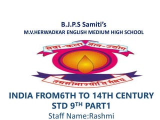 B.J.P.S Samiti’s
M.V.HERWADKAR ENGLISH MEDIUM HIGH SCHOOL
INDIA FROM6TH TO 14TH CENTURY
STD 9TH PART1
Staff Name:Rashmi
 
