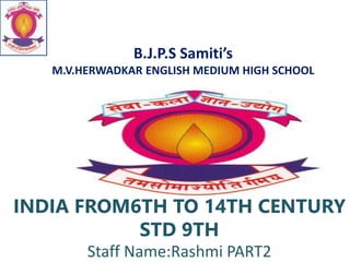 B.J.P.S Samiti’s
M.V.HERWADKAR ENGLISH MEDIUM HIGH SCHOOL
INDIA FROM6TH TO 14TH CENTURY
STD 9TH
Staff Name:Rashmi PART2
 