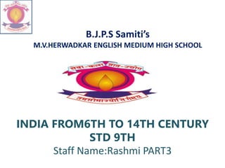 B.J.P.S Samiti’s
M.V.HERWADKAR ENGLISH MEDIUM HIGH SCHOOL
INDIA FROM6TH TO 14TH CENTURY
STD 9TH
Staff Name:Rashmi PART3
 