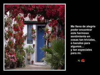 Me llena de alegría
poder encontrar
este hermoso
sentimiento en
cosas tan triviales,
o banales para
algunos…
y tan especiales
para mí.

 