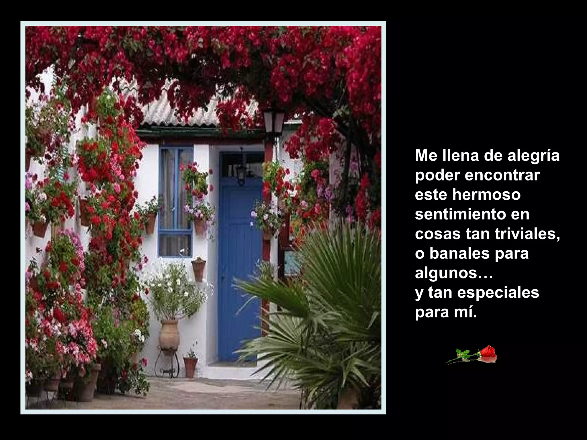 Me llena de alegría
poder encontrar
este hermoso
sentimiento en
cosas tan triviales,
o banales para
algunos…
y tan especiales
para mí.

 