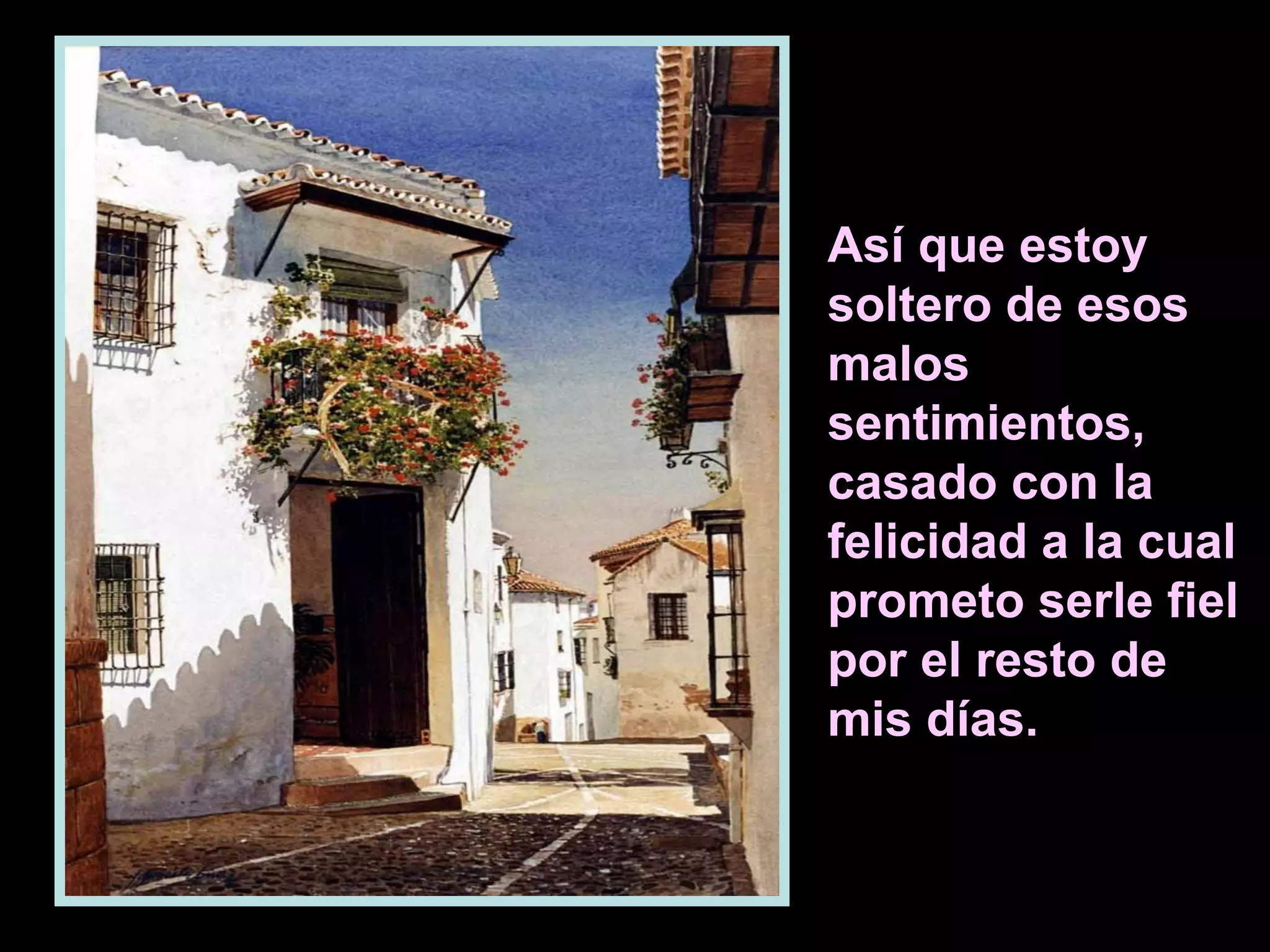 Así que estoy
soltero de esos
malos
sentimientos,
casado con la
felicidad a la cual
prometo serle fiel
por el resto de
mis días.

 