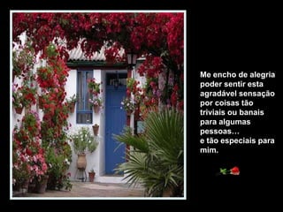 Me encho de alegria
poder sentir esta
agradável sensação
por coisas tão
triviais ou banais
para algumas
pessoas…
e tão especiais para
mim.
 