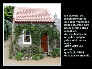 Me divorcié de
lamentarme por lo
que pasó y tampoco
hago esfuerzos para
hacer sentir a otros
culpables.
Asi me deshice de
mi pobre imagen
y descubrí que es
mejor
APRENDER del
pasado,
que QUEJARME
de lo que ya sucedió.
 
