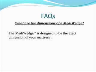 FAQs
What are the dimensions of a MediWedge?
The MediWedge™ is designed to be the exact
dimension of your mattress .
 