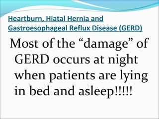 Heartburn, Hiatal Hernia and
Gastroesophageal Reflux Disease (GERD)
Most of the “damage” of
GERD occurs at night
when patients are lying
in bed and asleep!!!!!
 