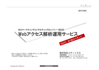 2011/9/6




              Web                               MEDIX

              Web


 ・弊社よりご提出させて頂きます、ご提案書に関しましては、弊社へ許可無く、
  他社への情報開示などお断りしております。
 ・ご不明な点やご要望は、弊社担当までご連絡ください。                                   7 4 12
                                                 TEL 03-5537-3155 http://www.medix-inc.co.jp




Copyright 2011 Medix.Inc.        CONFIDENTIAL
 