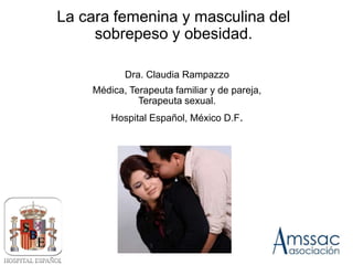 La cara femenina y masculina del
sobrepeso y obesidad.
Dra. Claudia Rampazzo
Médica, Terapeuta familiar y de pareja,
Terapeuta sexual.
Hospital Español, México D.F.
 