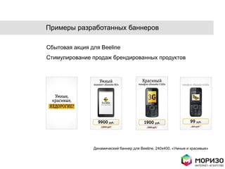 Примеры разработанных баннеров

Сбытовая акция для Beeline
Стимулирование продаж брендированных продуктов




                Динамический баннер для Beeline, 240x400, «Умные и красивые»
 