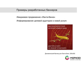 Примеры разработанных баннеров

Имиджевое продвижение «Ланта-банка»
Информирование целевой аудитории о новой услуге




                          Динамический баннер для Ланта Банк, 200x300
 