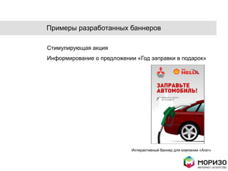 Примеры разработанных баннеров

Стимулирующая акция
Информирование о предложении «Год заправки в подарок»




                            Интерактивный баннер для компании «Агат»
 