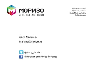 Разработка сайтов
                                  Интернет-реклама
                               Social Media Marketing
                                      Веб-аналитика




Алла Маркина
markina@morizo.ru



   agency_morizo
   Интернет-агентство Моризо
 