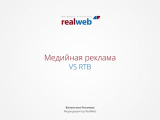 Медийная реклама
VS RTB
Валентина Роганова
Медиадиректор RealWeb
 