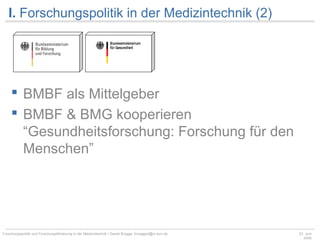 I. Forschungspolitik in der Medizintechnik (2)




      BMBF als Mittelgeber
      BMBF & BMG kooperieren
       “Gesundheitsforschung: Forschung für den
       Menschen”




Forschungspolitik und Forschungsförderung in der Medizintechnik | Daniel Brügge, bruegged@in.tum.de   23. Juni
                                                                                                         2006
 