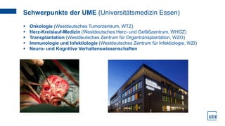 www.uni-due.de
Schwerpunkte der UME (Universitätsmedizin Essen)
 Onkologie (Westdeutsches Tumorzentrum, WTZ)
 Herz-Kreis...