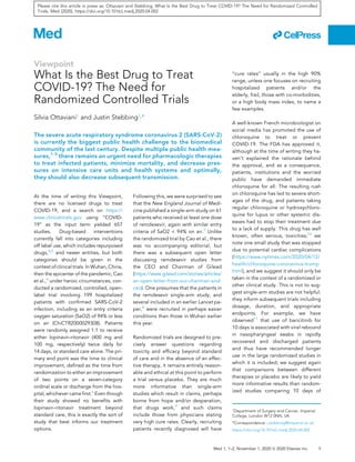 Viewpoint
What Is the Best Drug to Treat
COVID-19? The Need for
Randomized Controlled Trials
Silvia Ottaviani1 and Justin Stebbing1,*
The severe acute respiratory syndrome coronavirus 2 (SARS-CoV-2)
is currently the biggest public health challenge to the biomedical
community of the last century. Despite multiple public health mea-
sures,1-3
there remains an urgent need for pharmacologic therapies
to treat infected patients, minimize mortality, and decrease pres-
sures on intensive care units and health systems and optimally,
they should also decrease subsequent transmission.
At the time of writing this Viewpoint,
there are no licensed drugs to treat
COVID-19, and a search on https://
www.clinicaltrials.gov using ‘‘COVID-
19’’ as the input term yielded 657
studies. Drug-based interventions
currently fall into categories including
off label use, which includes repurposed
drugs,4,5
and newer entities, but both
categories should be given in the
context of clinical trials. In Wuhan, China,
then the epicenter of the pandemic, Cao
et al.,6
under heroic circumstances, con-
ducted a randomized, controlled, open-
label trial involving 199 hospitalized
patients with conﬁrmed SARS-CoV-2
infection, including as an entry criteria
oxygen saturation (SaO2) of 94% or less
on air (ChiCTR2000029308). Patients
were randomly assigned 1:1 to receive
either lopinavir–ritonavir (400 mg and
100 mg, respectively) twice daily for
14 days, or standard care alone. The pri-
mary end point was the time to clinical
improvement, deﬁned as the time from
randomization to either an improvement
of two points on a seven-category
ordinal scale or discharge from the hos-
pital, whichever came ﬁrst.6
Even though
their study showed no beneﬁts with
lopinavir–ritonavir treatment beyond
standard care, this is exactly the sort of
study that best informs our treatment
options.
Following this, we were surprised to see
that the New England Journal of Medi-
cine published a single-arm study on 61
patients who received at least one dose
of remdesevir, again with similar entry
criteria of SaO2 < 94% on air.7
Unlike
the randomized trial by Cao et al., there
was no accompanying editorial, but
there was a subsequent open letter
discussing remdesevir studies from
the CEO and Chairman of Gilead
(https://www.gilead.com/stories/articles/
an-open-letter-from-our-chairman-and-
ceo). One presumes that the patients in
the remdesevir single-arm study, and
several included in an earlier Lancet pa-
per,8
were recruited in perhaps easier
conditions than those in Wuhan earlier
this year.
Randomized trials are designed to pre-
cisely answer questions regarding
toxicity and efﬁcacy beyond standard
of care and in the absence of an effec-
tive therapy, it remains entirely reason-
able and ethical at this point to perform
a trial versus placebo. They are much
more informative than single-arm
studies which result in claims, perhaps
borne from hope and/or desperation,
that drugs work,9
and such claims
include those from physicians stating
very high cure rates. Clearly, recruiting
patients recently diagnosed will have
‘‘cure rates’’ usually in the high 90%
range, unless one focuses on recruiting
hospitalized patients and/or the
elderly, frail, those with co-morbidities,
or a high body mass index, to name a
few examples.
A well-known French microbiologist on
social media has promoted the use of
chloroquine to treat or prevent
COVID-19. The FDA has approved it,
although at the time of writing they ha-
ven’t explained the rationale behind
the approval, and as a consequence,
patients, institutions and the worried
public have demanded immediate
chloroquine for all. The resulting rush
on chloroquine has led to severe short-
ages of the drug, and patients taking
regular chloroquine or hydroxychloro-
quine for lupus or other systemic dis-
eases had to stop their treatment due
to a lack of supply. This drug has well
known, often serious, toxicities;10
we
note one small study that was stopped
due to potential cardiac complications
(https://www.nytimes.com/2020/04/12/
health/chloroquine-coronavirus-trump.
html), and we suggest it should only be
taken in the context of a randomized or
other clinical study. This is not to sug-
gest single-arm studies are not helpful:
they inform subsequent trials including
dosage, duration, and appropriate
endpoints. For example, we have
observed11
that use of baricitinib for
10 days is associated with viral rebound
in nasopharyngeal swabs in rapidly
recovered and discharged patients
and thus have recommended longer
use in the large randomized studies in
which it is included; we suggest again
that comparisons between different
therapies or placebo are likely to yield
more informative results than random-
ized studies comparing 10 days of
1Department of Surgery and Cancer, Imperial
College, London W12 0NN, UK
*Correspondence: j.stebbing@imperial.ac.uk
https://doi.org/10.1016/j.medj.2020.04.002
Med 1, 1–2, November 1, 2020 ª 2020 Elsevier Inc. 1
ll
Please cite this article in press as: Ottaviani and Stebbing, What Is the Best Drug to Treat COVID-19? The Need for Randomized Controlled
Trials, Med (2020), https://doi.org/10.1016/j.medj.2020.04.002
 