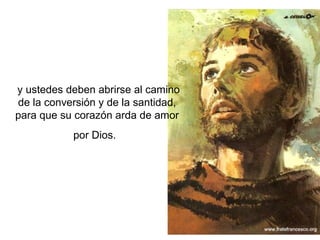 y ustedes deben abrirse al camino
de la conversión y de la santidad,
para que su corazón arda de amor
            por Dios.
 