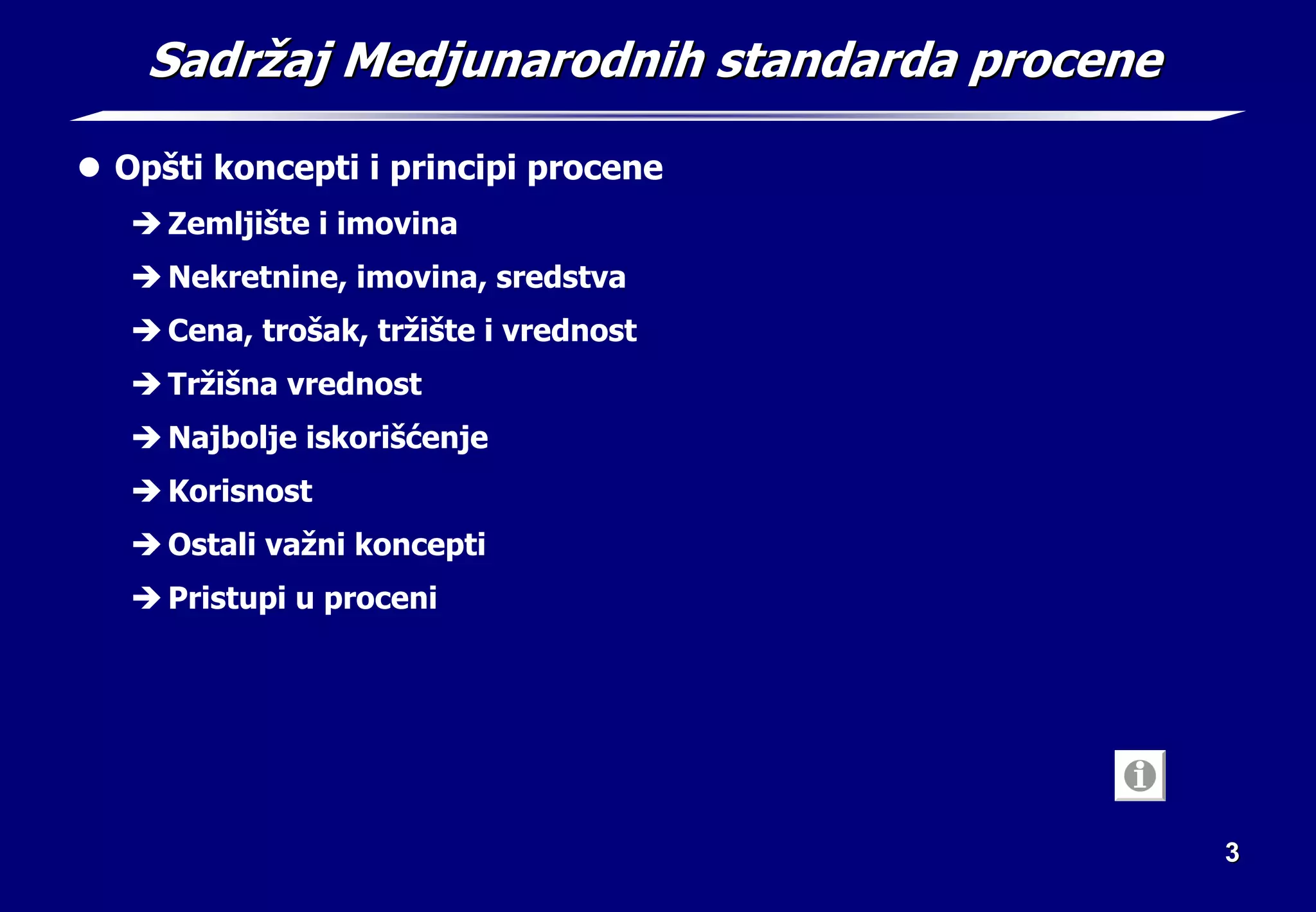 3
3
Sadr
Sadrž
žaj Medjunarodnih standarda procene
aj Medjunarodnih standarda procene
z Opšti koncepti i principi procene
Î Zemljište i imovina
Î Nekretnine, imovina, sredstva
Î Cena, trošak, tržište i vrednost
Î Tržišna vrednost
Î Najbolje iskorišćenje
Î Korisnost
Î Ostali važni koncepti
Î Pristupi u proceni
 