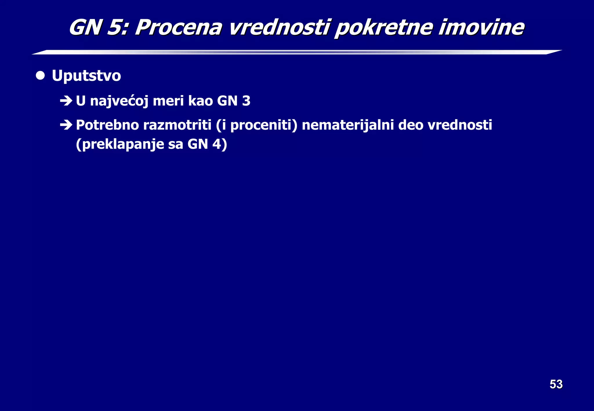 53
53
GN 5: Procena vrednosti pokretne imovine
GN 5: Procena vrednosti pokretne imovine
z Uputstvo
Î U najvećoj meri kao GN 3
Î Potrebno razmotriti (i proceniti) nematerijalni deo vrednosti
(preklapanje sa GN 4)
 
